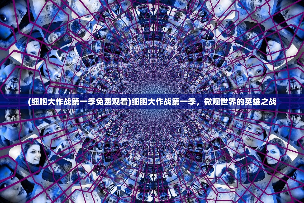 (细胞大作战第一季免费观看)细胞大作战第一季，微观世界的英雄之战