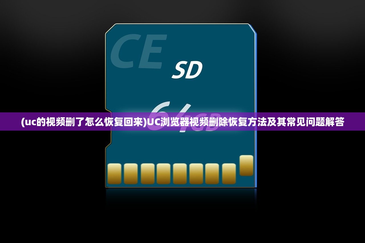 (uc的视频删了怎么恢复回来)UC浏览器视频删除恢复方法及其常见问题解答