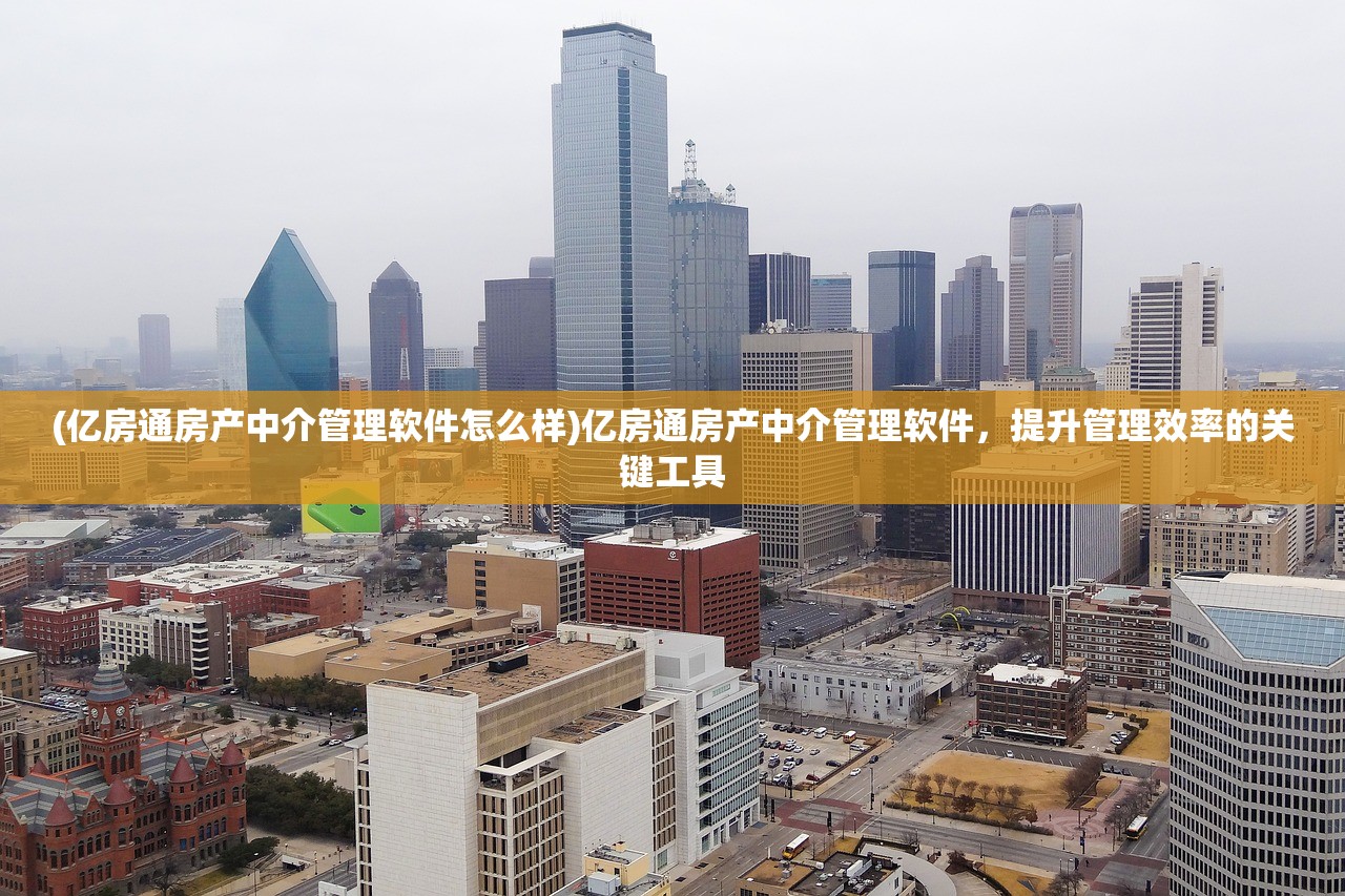 (亿房通房产中介管理软件怎么样)亿房通房产中介管理软件，提升管理效率的关键工具