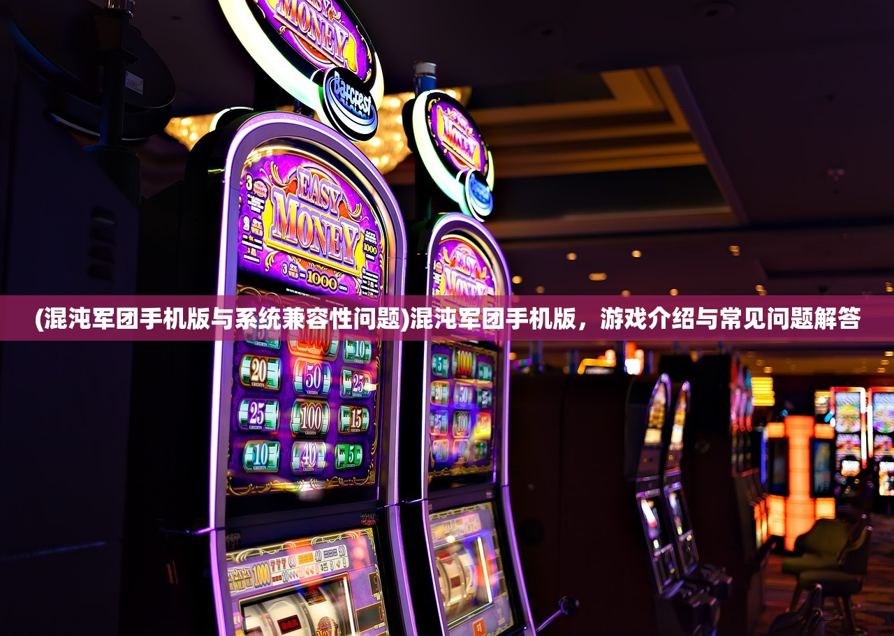 (混沌军团手机版与系统兼容性问题)混沌军团手机版，游戏介绍与常见问题解答
