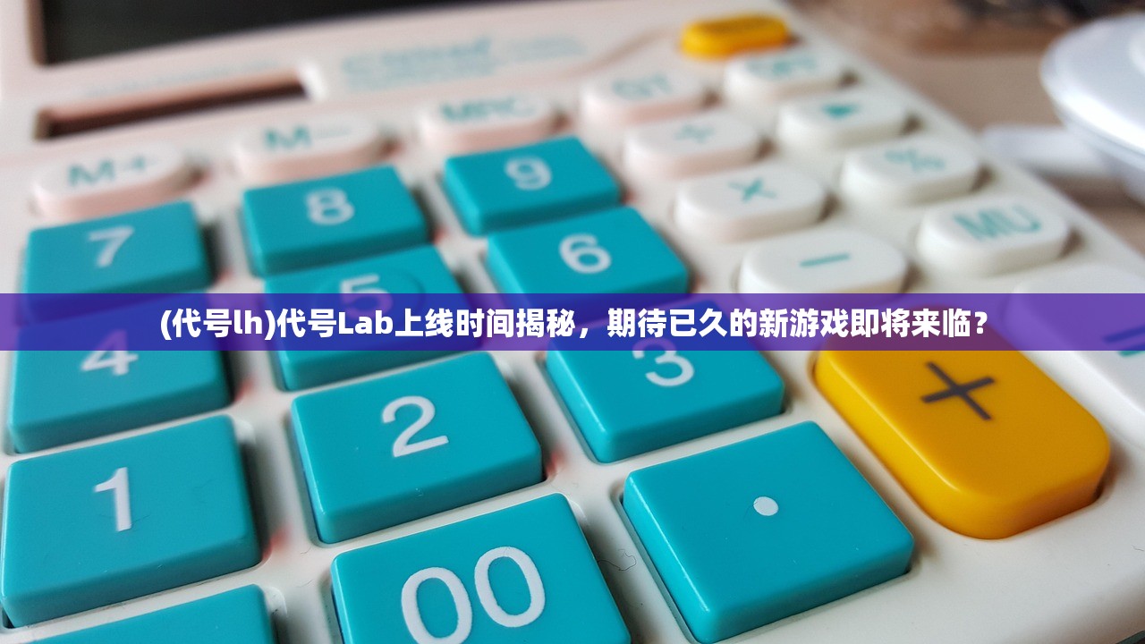 (代号lh)代号Lab上线时间揭秘，期待已久的新游戏即将来临？