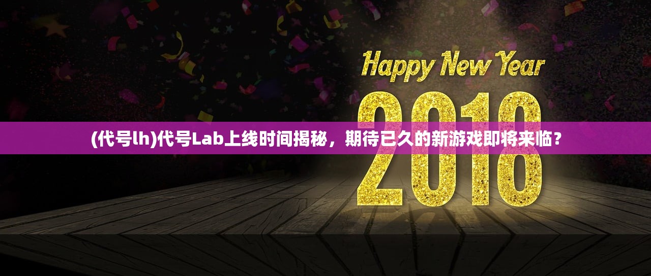 (代号lh)代号Lab上线时间揭秘，期待已久的新游戏即将来临？