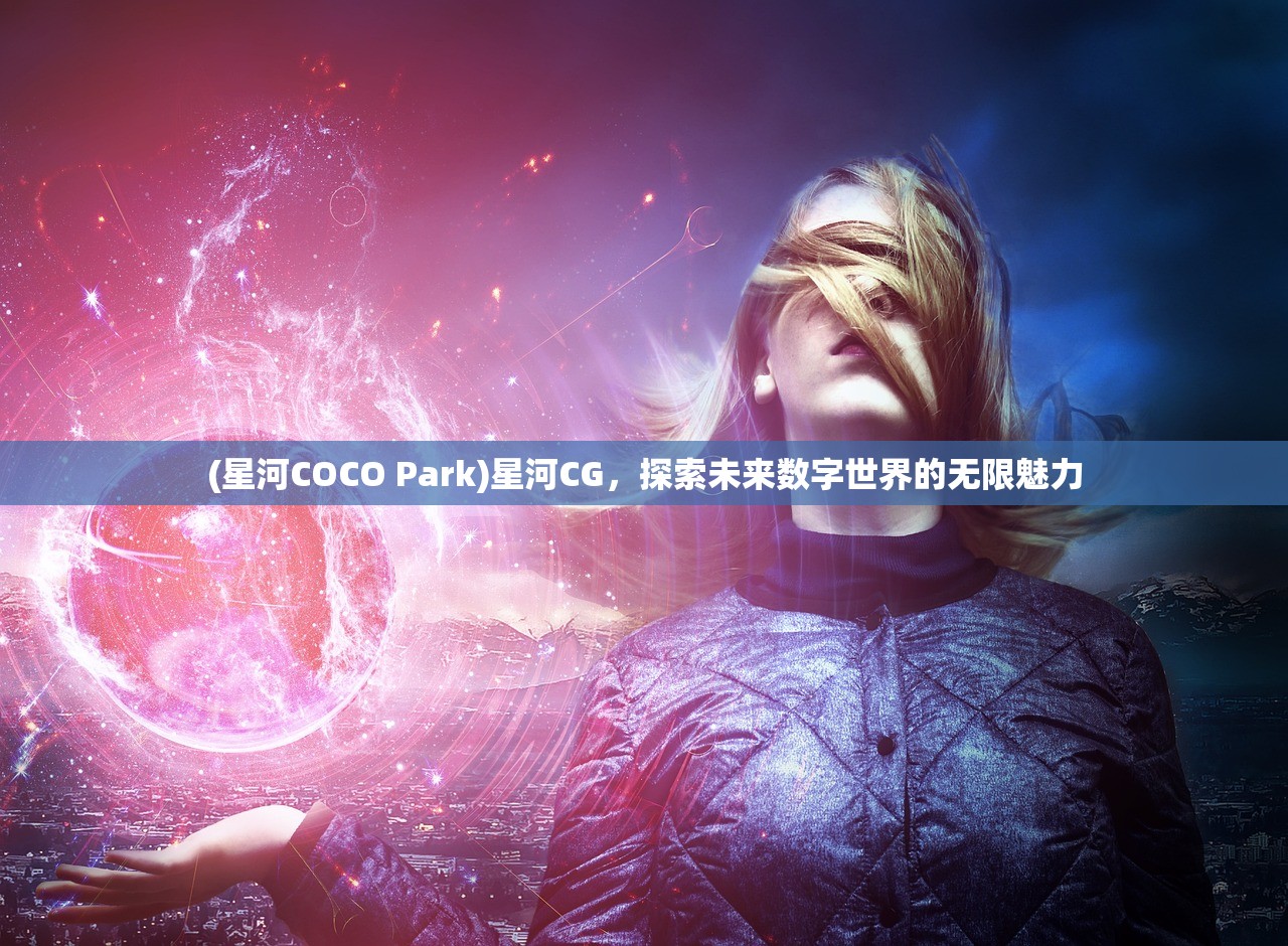 (星河COCO Park)星河CG，探索未来数字世界的无限魅力