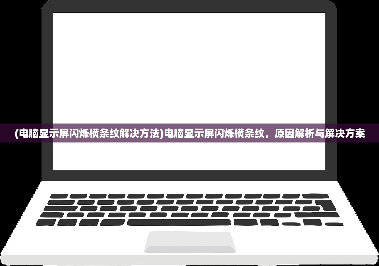 (电脑显示屏闪烁横条纹解决方法)电脑显示屏闪烁横条纹，原因解析与解决方案