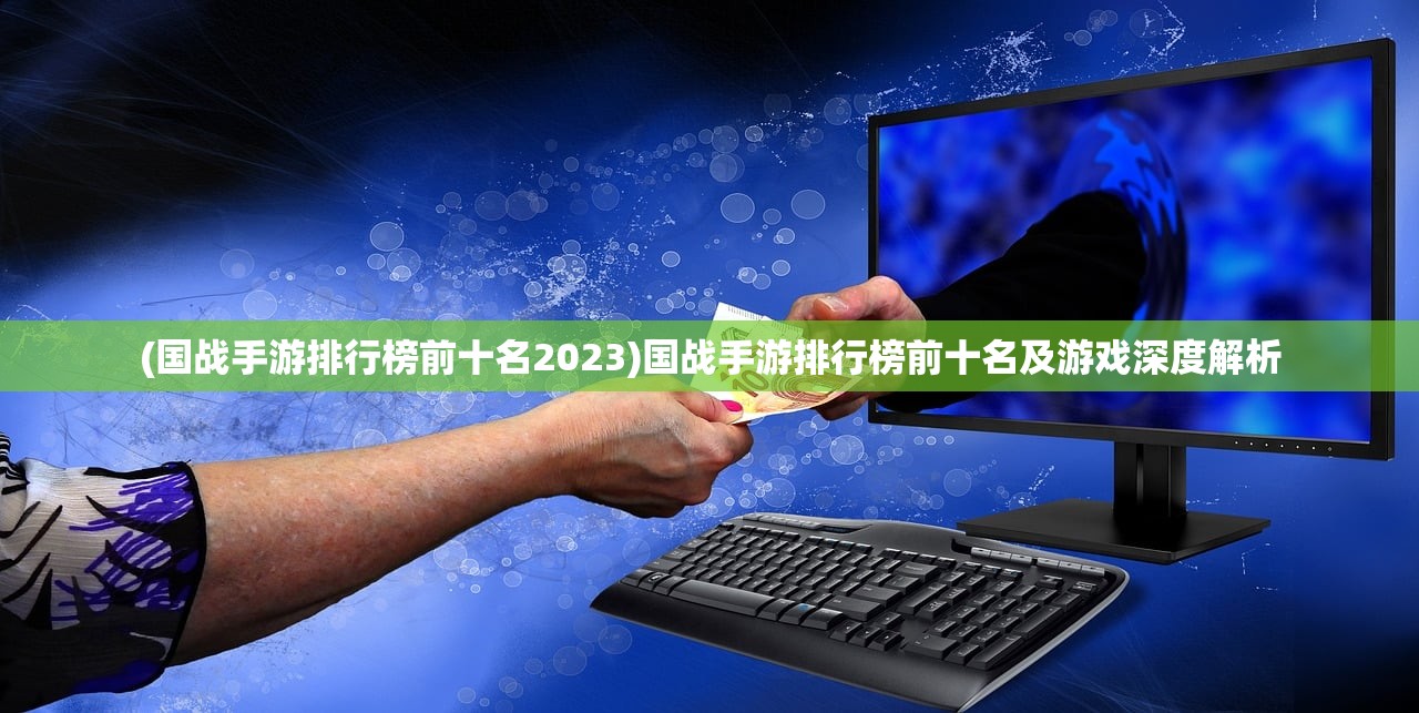 (国战手游排行榜前十名2023)国战手游排行榜前十名及游戏深度解析