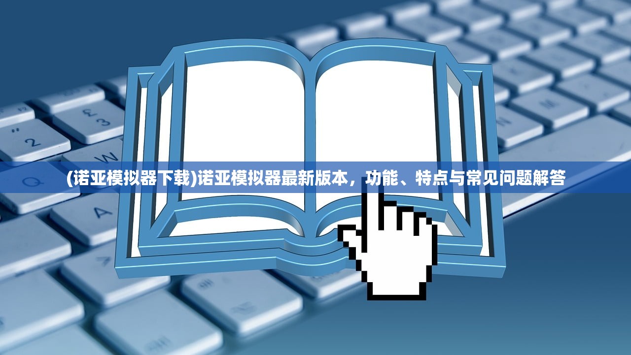 (诺亚模拟器下载)诺亚模拟器最新版本，功能、特点与常见问题解答