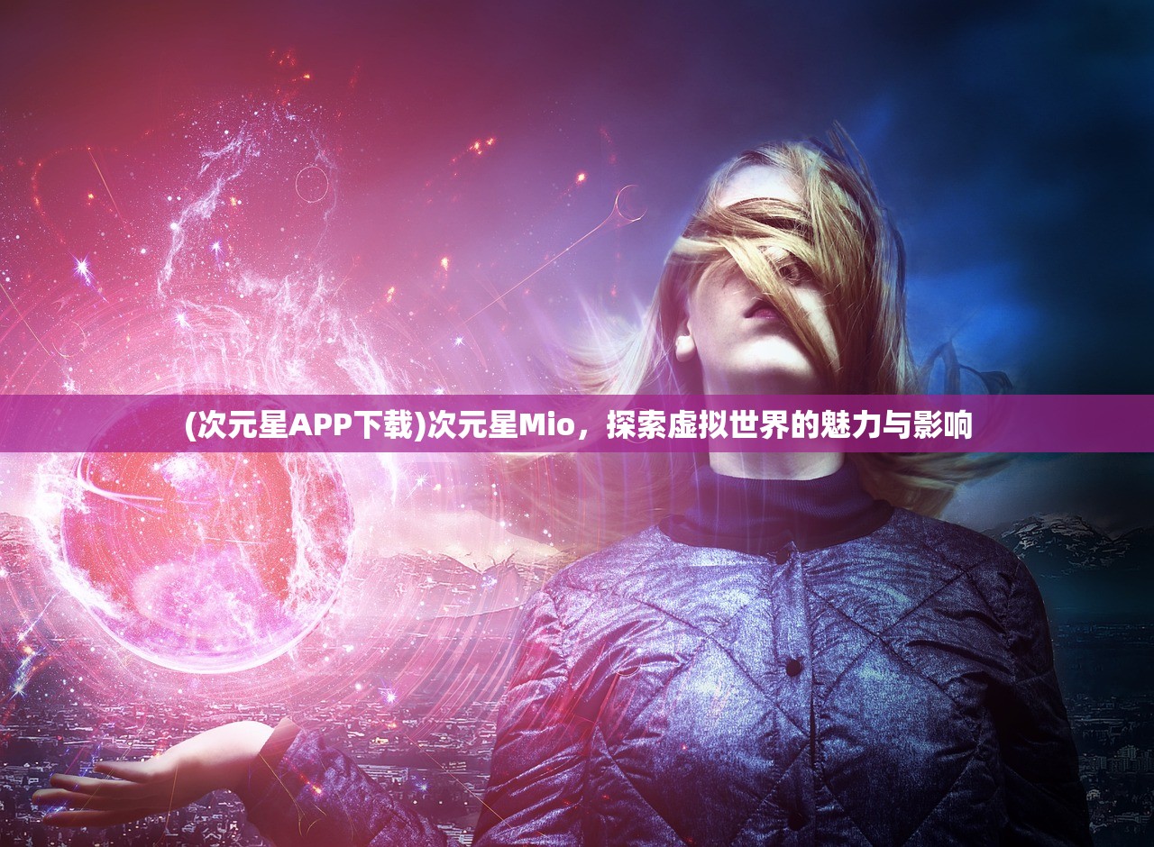 (次元星APP下载)次元星Mio，探索虚拟世界的魅力与影响