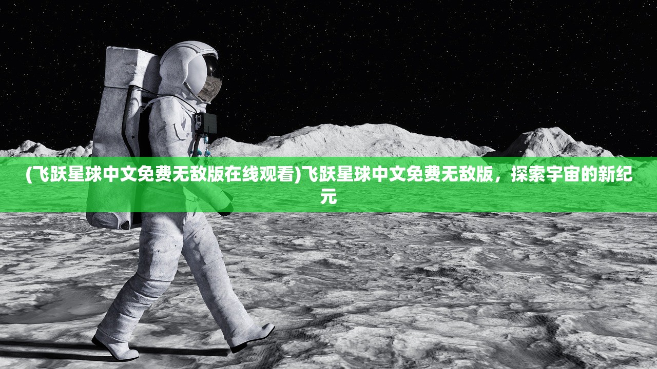 (飞跃星球中文免费无敌版在线观看)飞跃星球中文免费无敌版，探索宇宙的新纪元