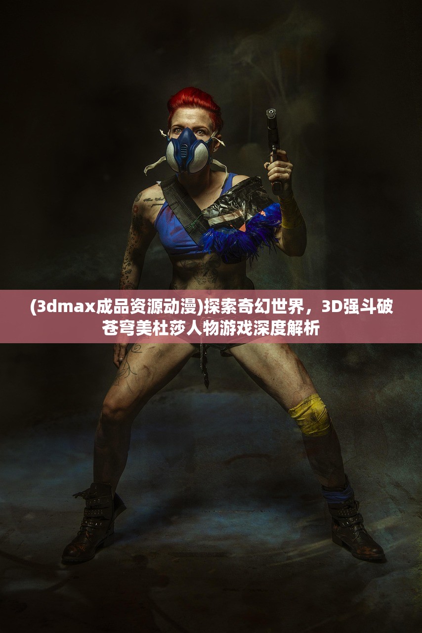 (3dmax成品资源动漫)探索奇幻世界，3D强斗破苍穹美杜莎人物游戏深度解析