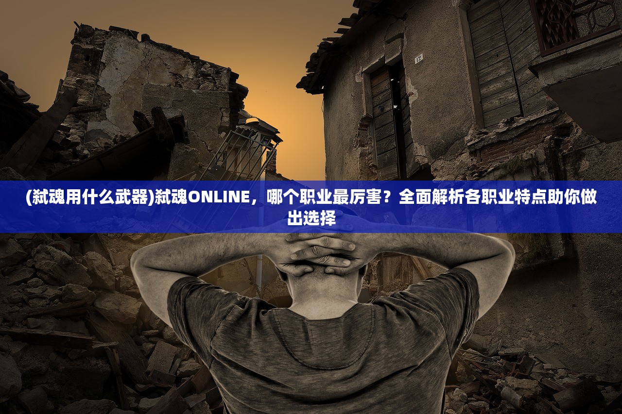 (弑魂用什么武器)弑魂ONLINE，哪个职业最厉害？全面解析各职业特点助你做出选择