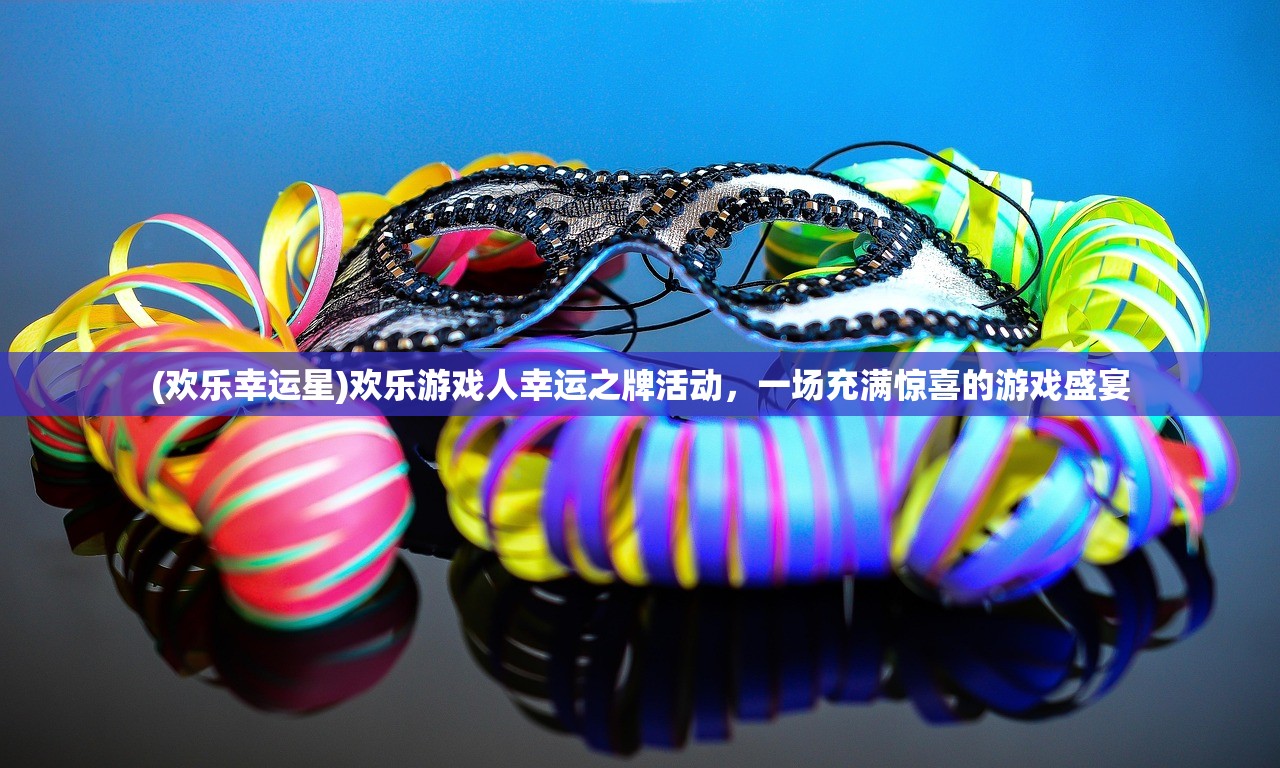 (欢乐幸运星)欢乐游戏人幸运之牌活动，一场充满惊喜的游戏盛宴