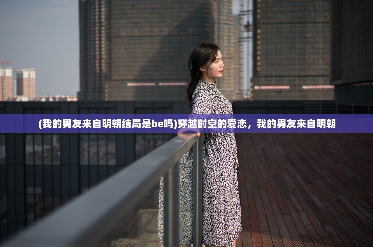 (我的男友来自明朝结局是be吗)穿越时空的爱恋，我的男友来自明朝