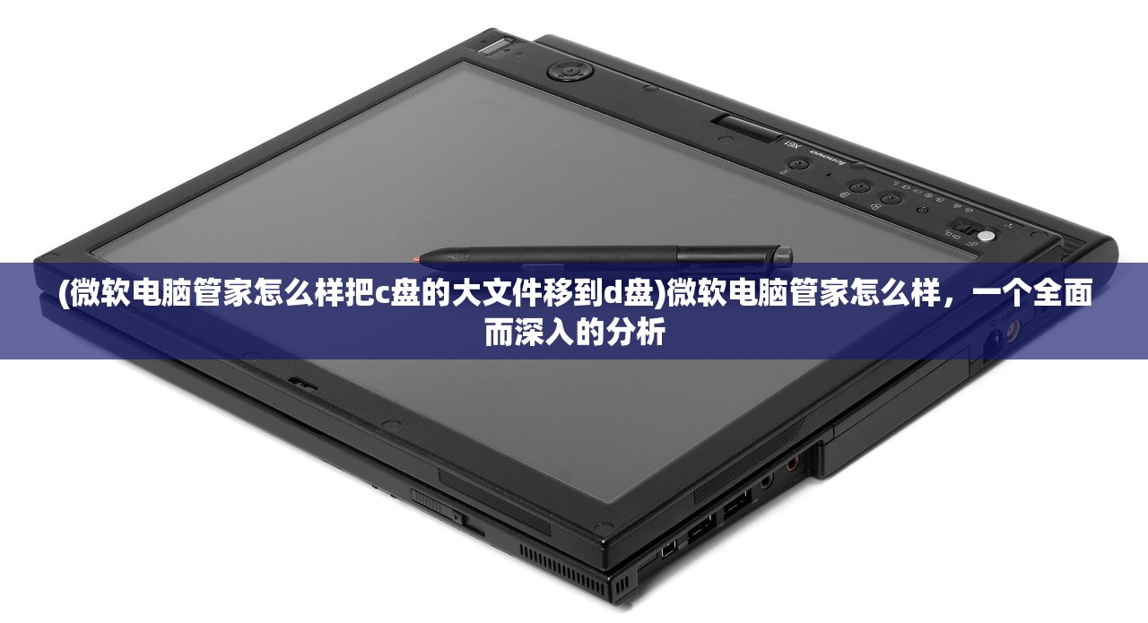 (微软电脑管家怎么样把c盘的大文件移到d盘)微软电脑管家怎么样，一个全面而深入的分析