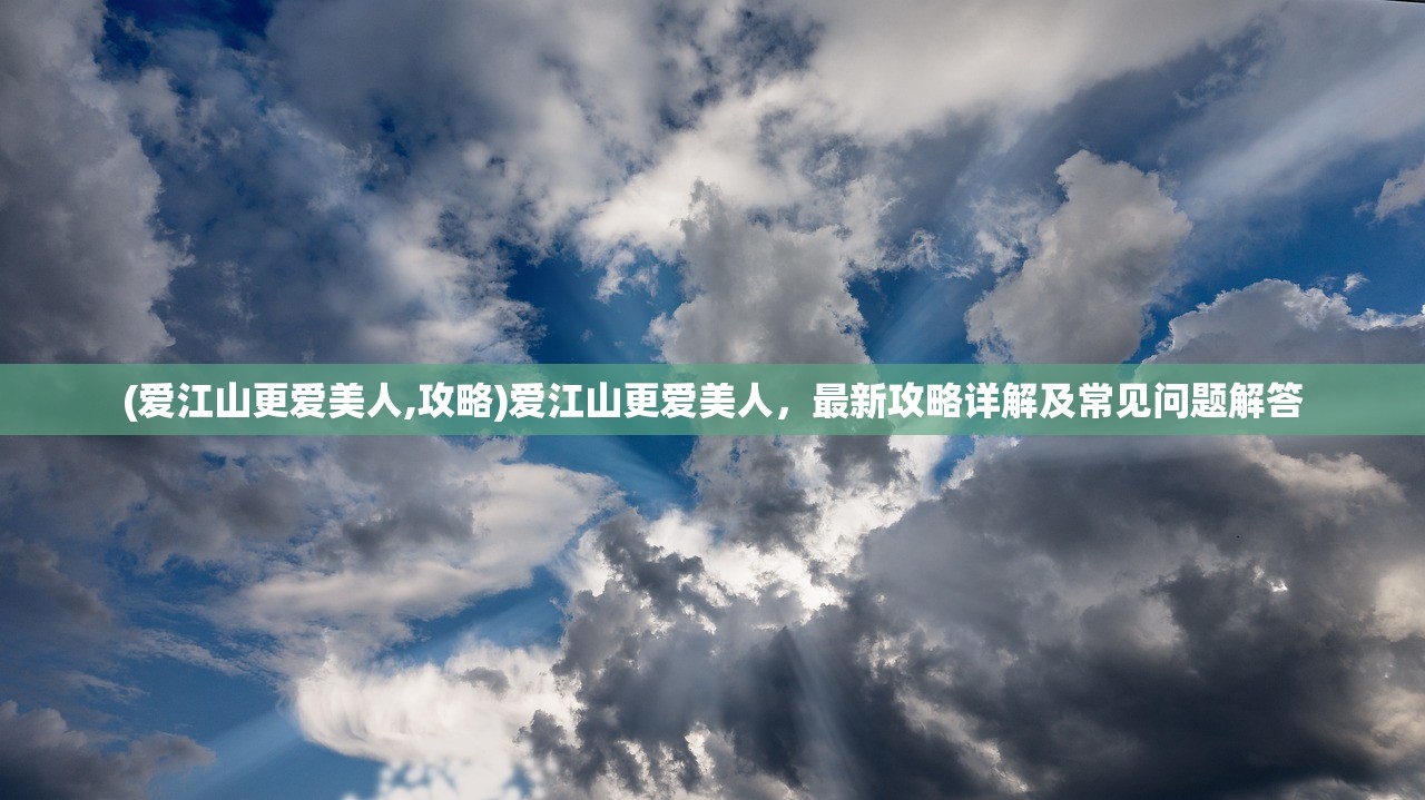 (爱江山更爱美人,攻略)爱江山更爱美人，最新攻略详解及常见问题解答