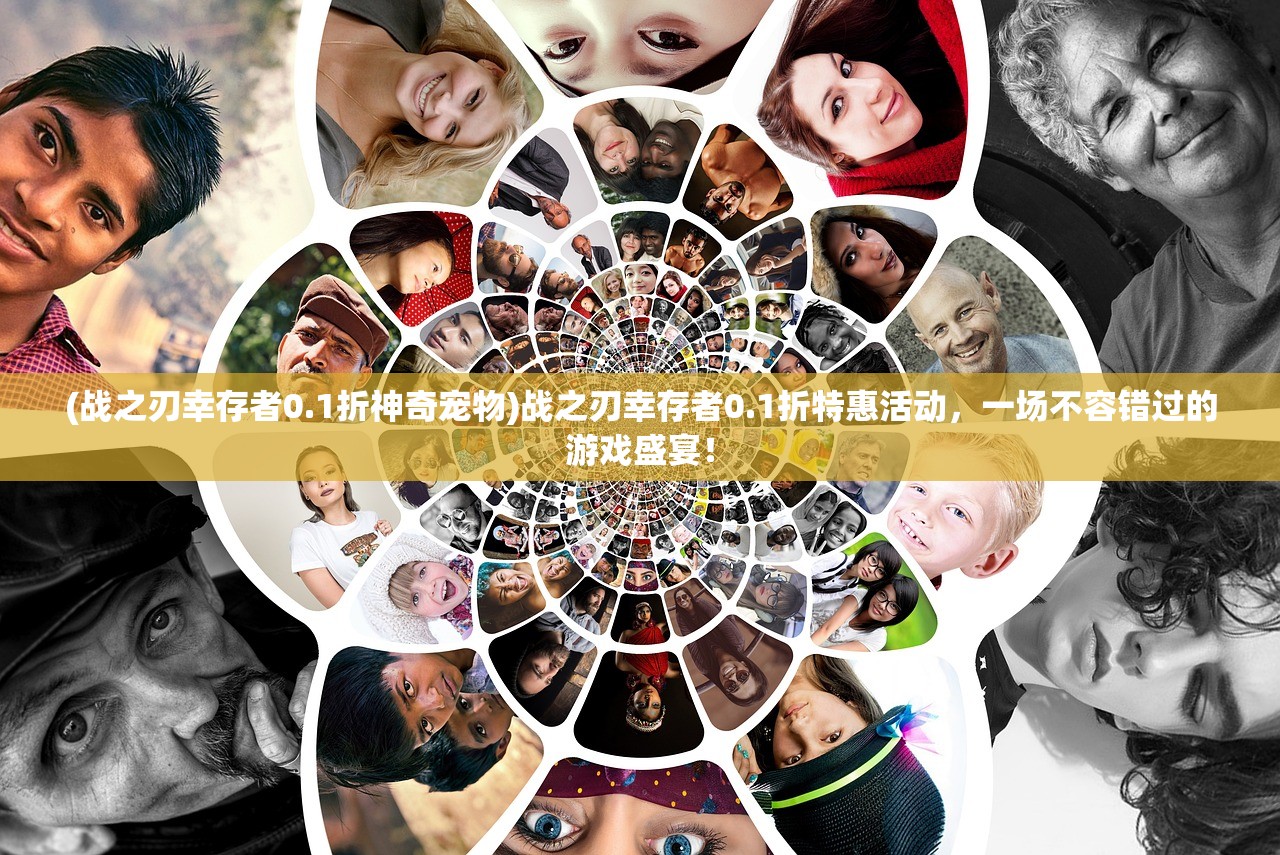 (战之刃幸存者0.1折神奇宠物)战之刃幸存者0.1折特惠活动，一场不容错过的游戏盛宴！