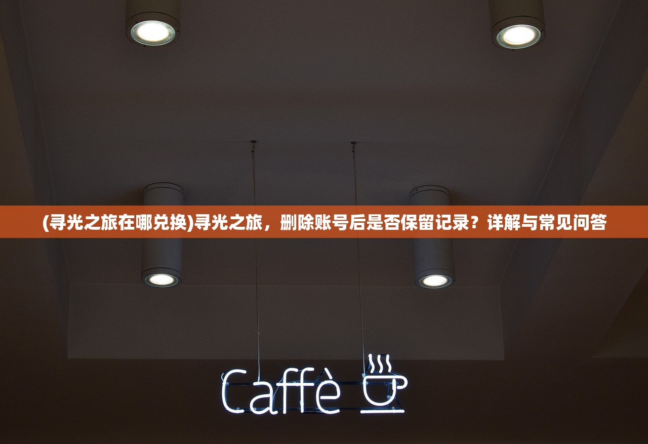 (寻光之旅在哪兑换)寻光之旅，删除账号后是否保留记录？详解与常见问答