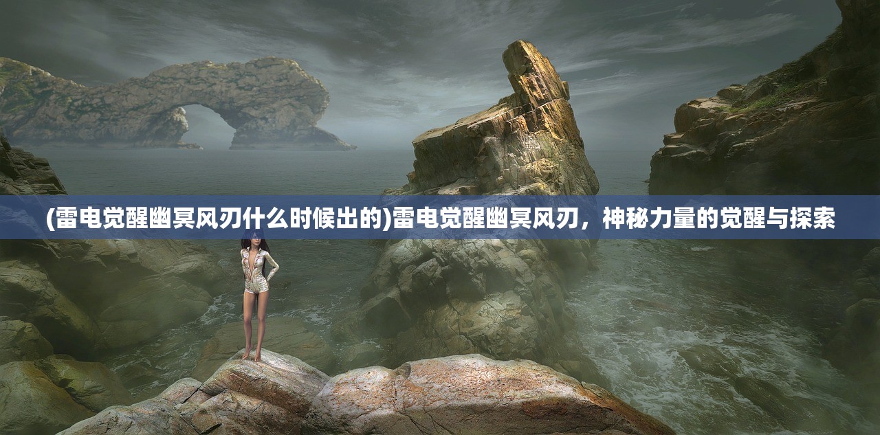 (雷电觉醒幽冥风刃什么时候出的)雷电觉醒幽冥风刃，神秘力量的觉醒与探索