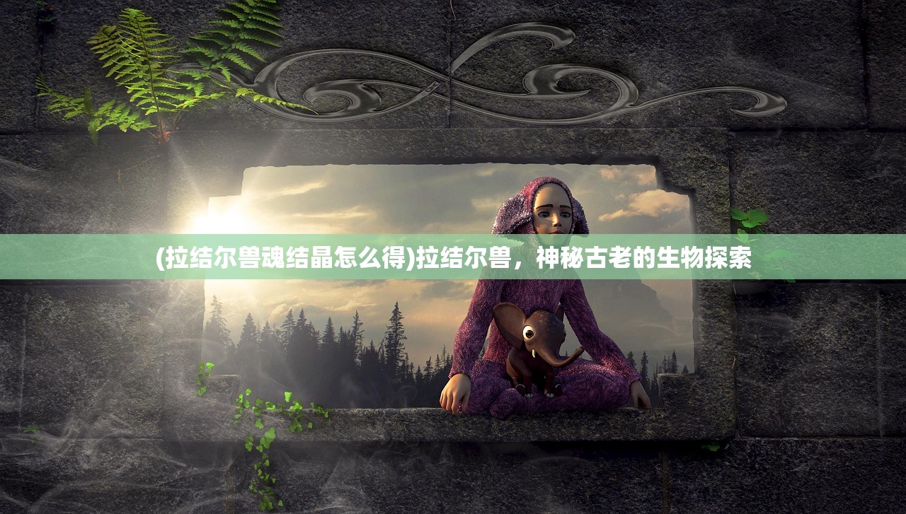 (拉结尔兽魂结晶怎么得)拉结尔兽，神秘古老的生物探索
