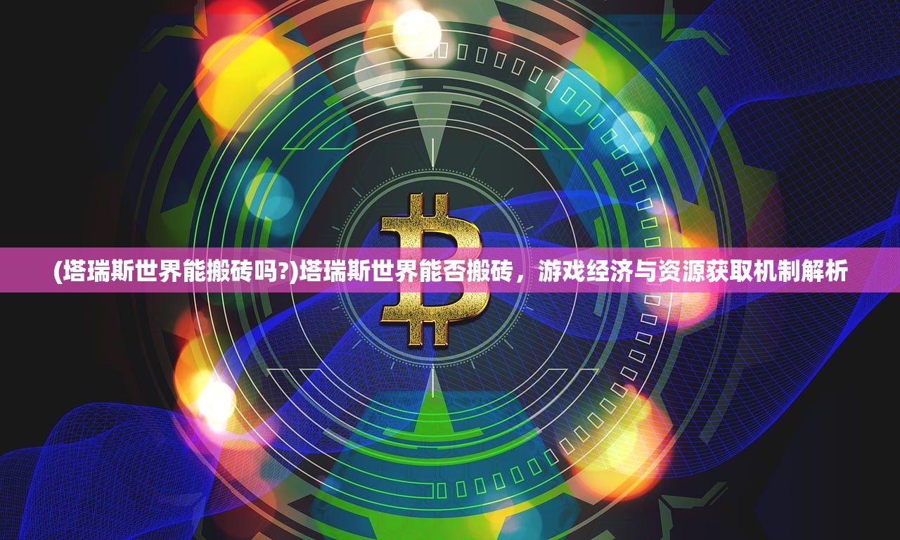 (塔瑞斯世界能搬砖吗?)塔瑞斯世界能否搬砖，游戏经济与资源获取机制解析