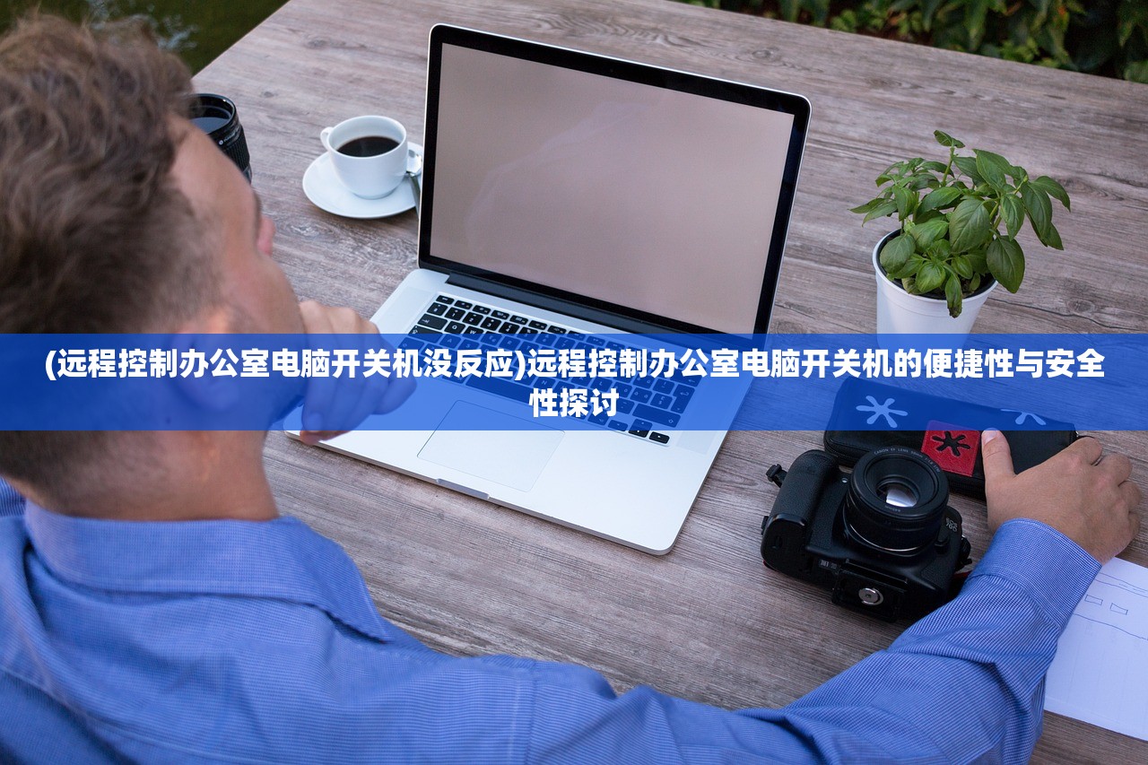 (远程控制办公室电脑开关机没反应)远程控制办公室电脑开关机的便捷性与安全性探讨