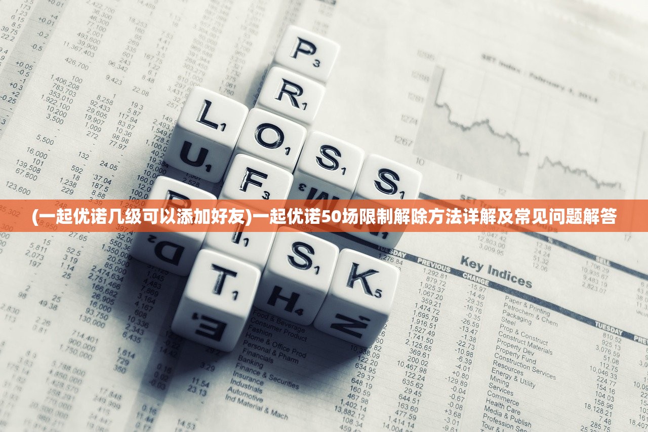 (一起优诺几级可以添加好友)一起优诺50场限制解除方法详解及常见问题解答