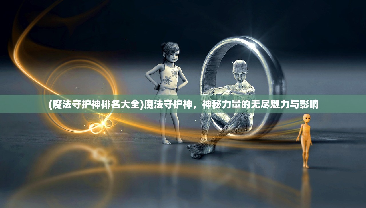 (魔法守护神排名大全)魔法守护神，神秘力量的无尽魅力与影响