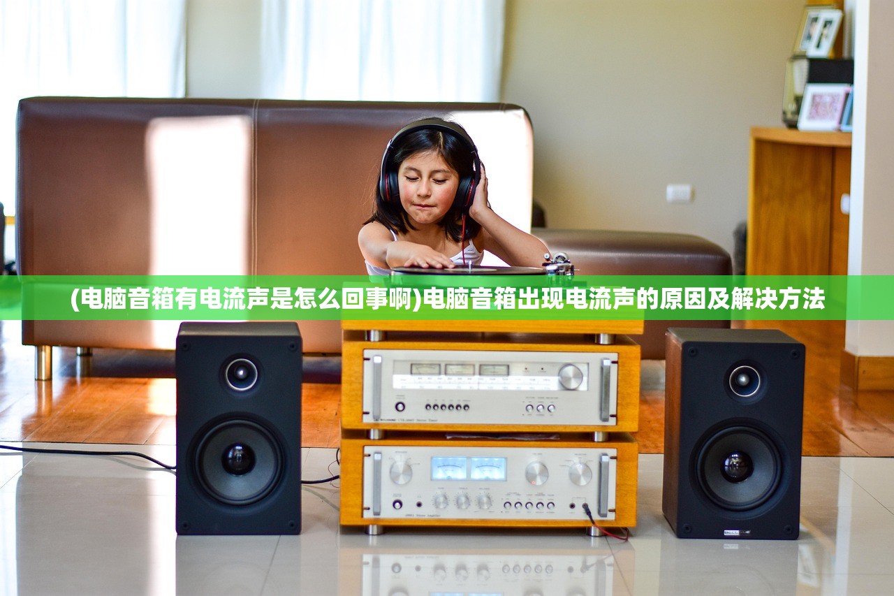 (电脑音箱有电流声是怎么回事啊)电脑音箱出现电流声的原因及解决方法