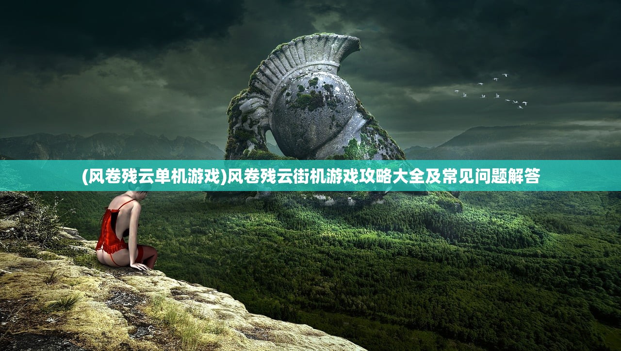(风卷残云单机游戏)风卷残云街机游戏攻略大全及常见问题解答