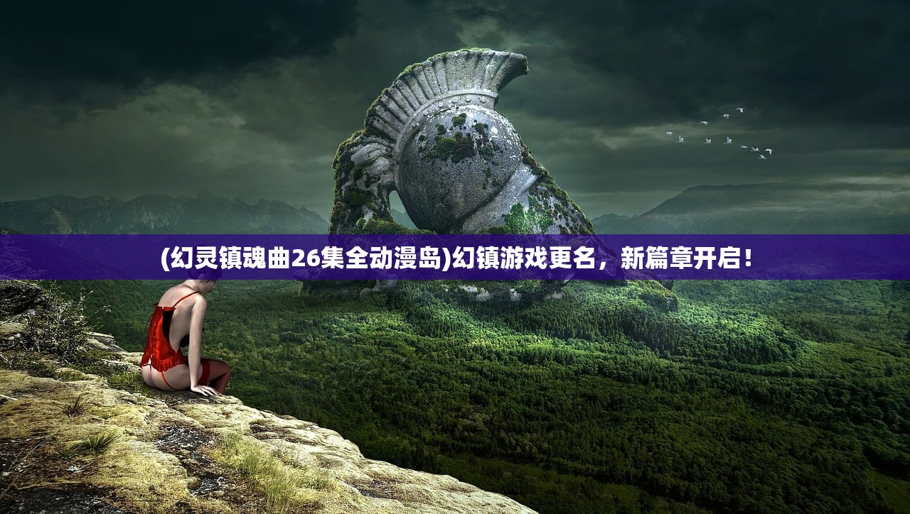 (幻灵镇魂曲26集全动漫岛)幻镇游戏更名，新篇章开启！