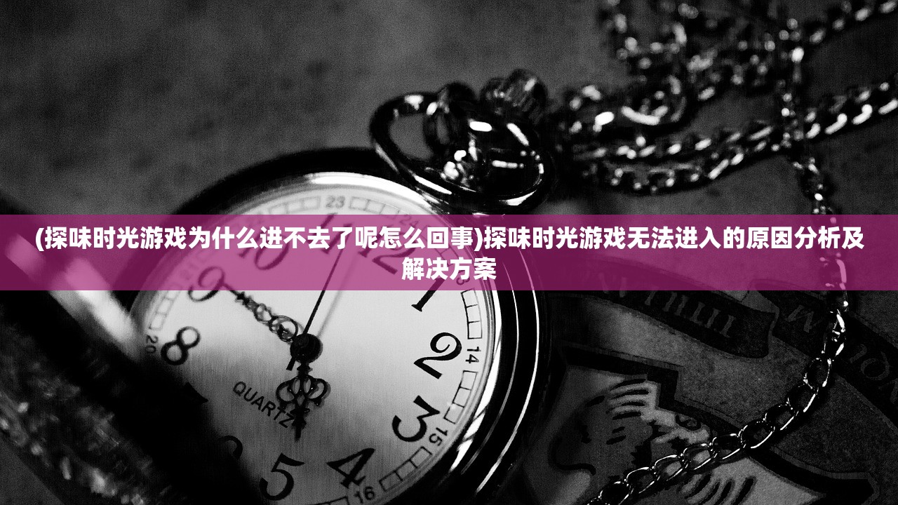 (探味时光游戏为什么进不去了呢怎么回事)探味时光游戏无法进入的原因分析及解决方案