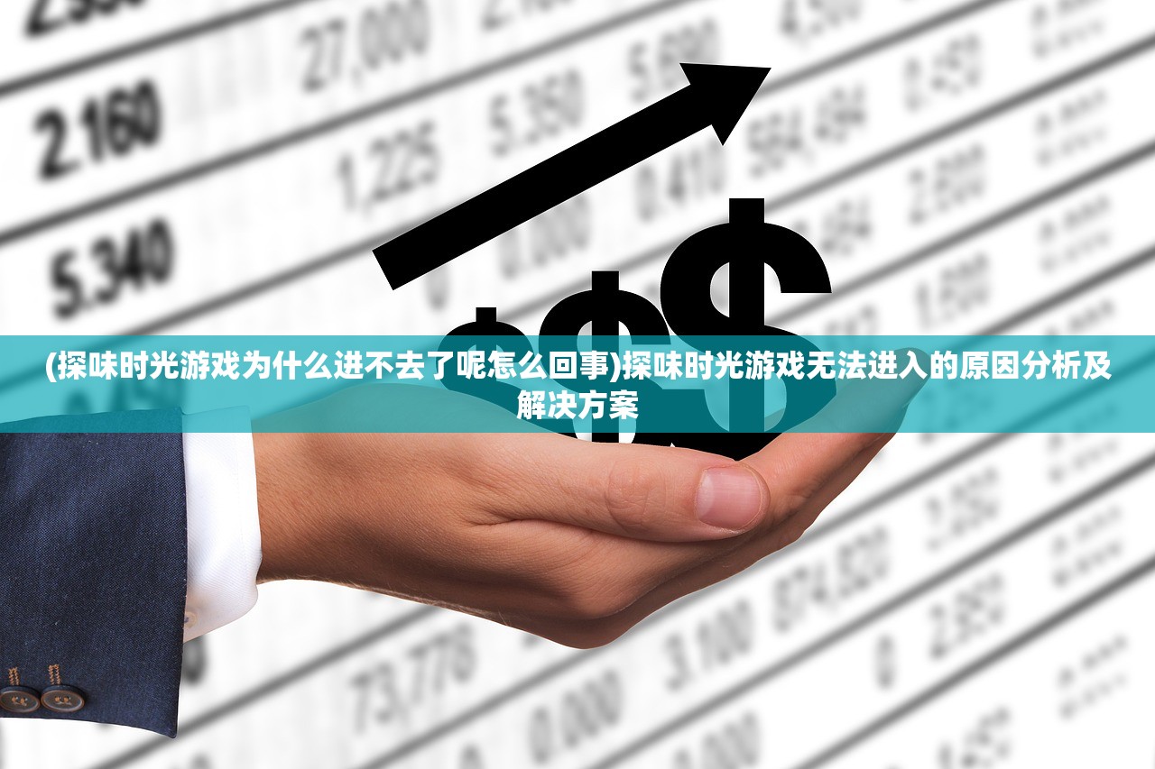 (探味时光游戏为什么进不去了呢怎么回事)探味时光游戏无法进入的原因分析及解决方案