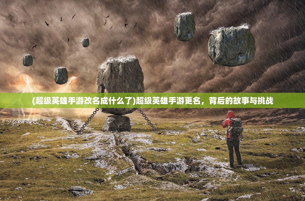 (超级英雄手游改名成什么了)超级英雄手游更名，背后的故事与挑战