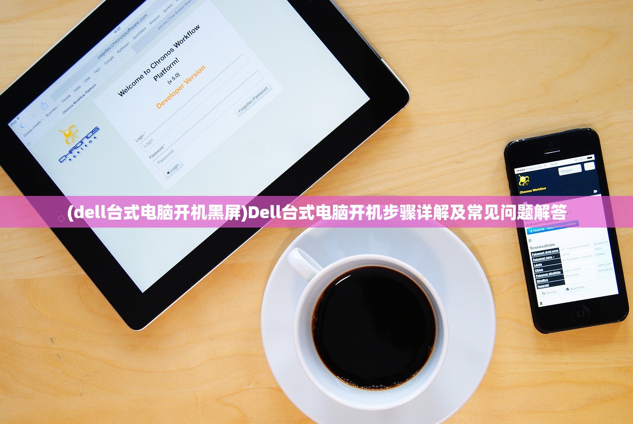 (dell台式电脑开机黑屏)Dell台式电脑开机步骤详解及常见问题解答