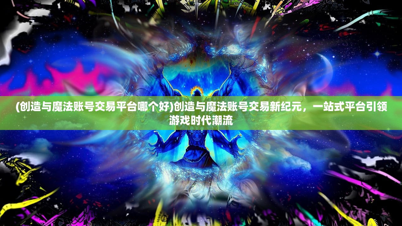 (创造与魔法账号交易平台哪个好)创造与魔法账号交易新纪元，一站式平台引领游戏时代潮流
