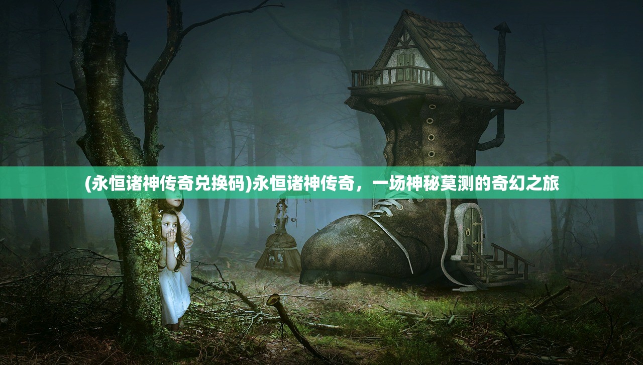 (永恒诸神传奇兑换码)永恒诸神传奇，一场神秘莫测的奇幻之旅
