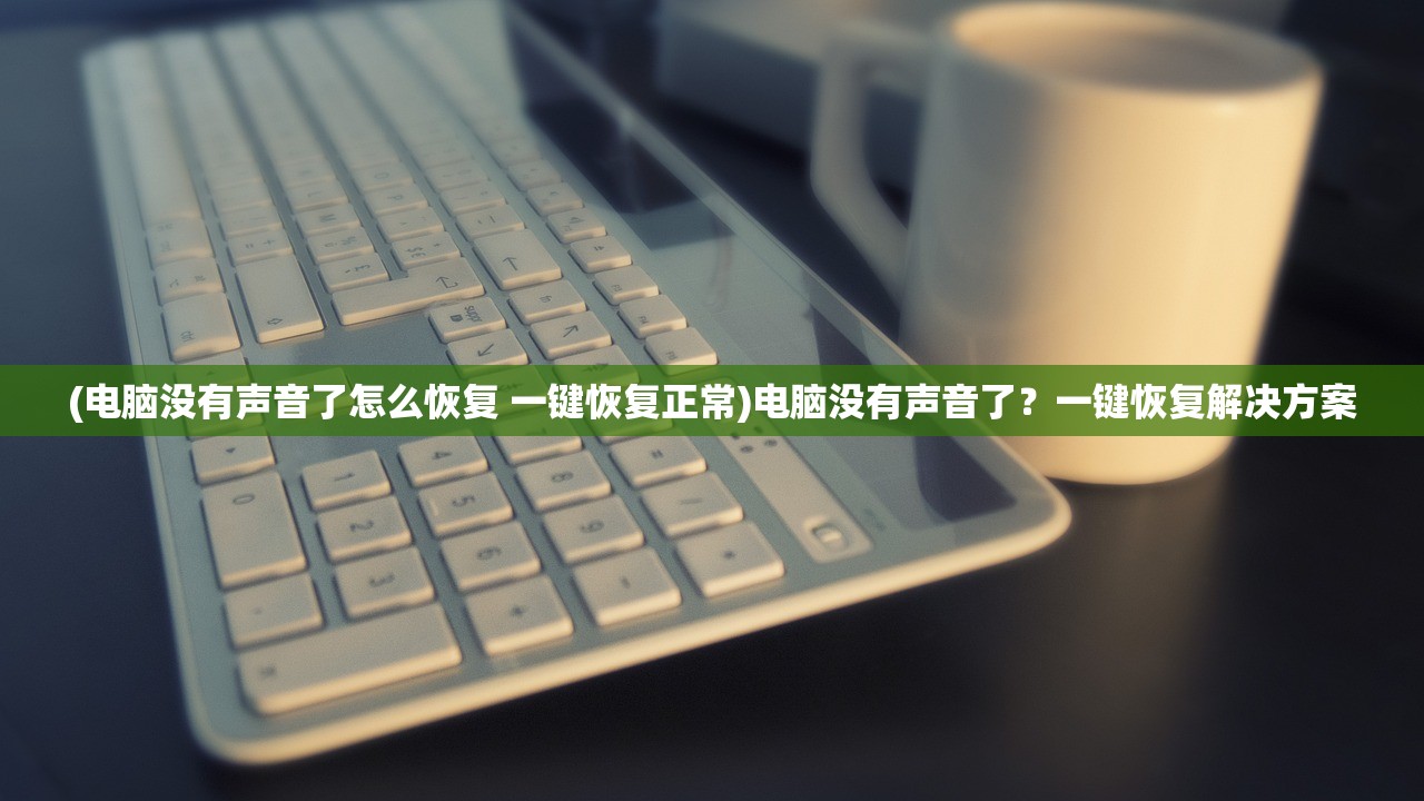 (电脑没有声音了怎么恢复 一键恢复正常)电脑没有声音了？一键恢复解决方案