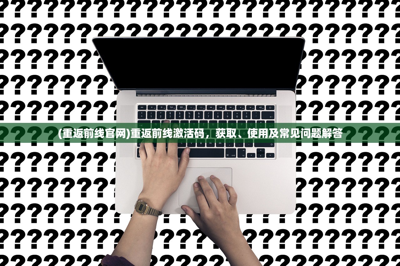 (重返前线官网)重返前线激活码，获取、使用及常见问题解答