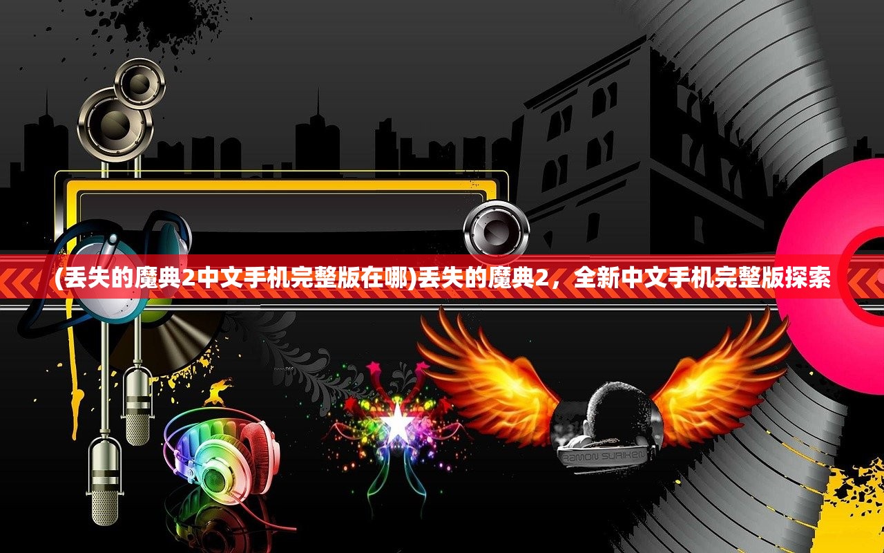 (丢失的魔典2中文手机完整版在哪)丢失的魔典2，全新中文手机完整版探索