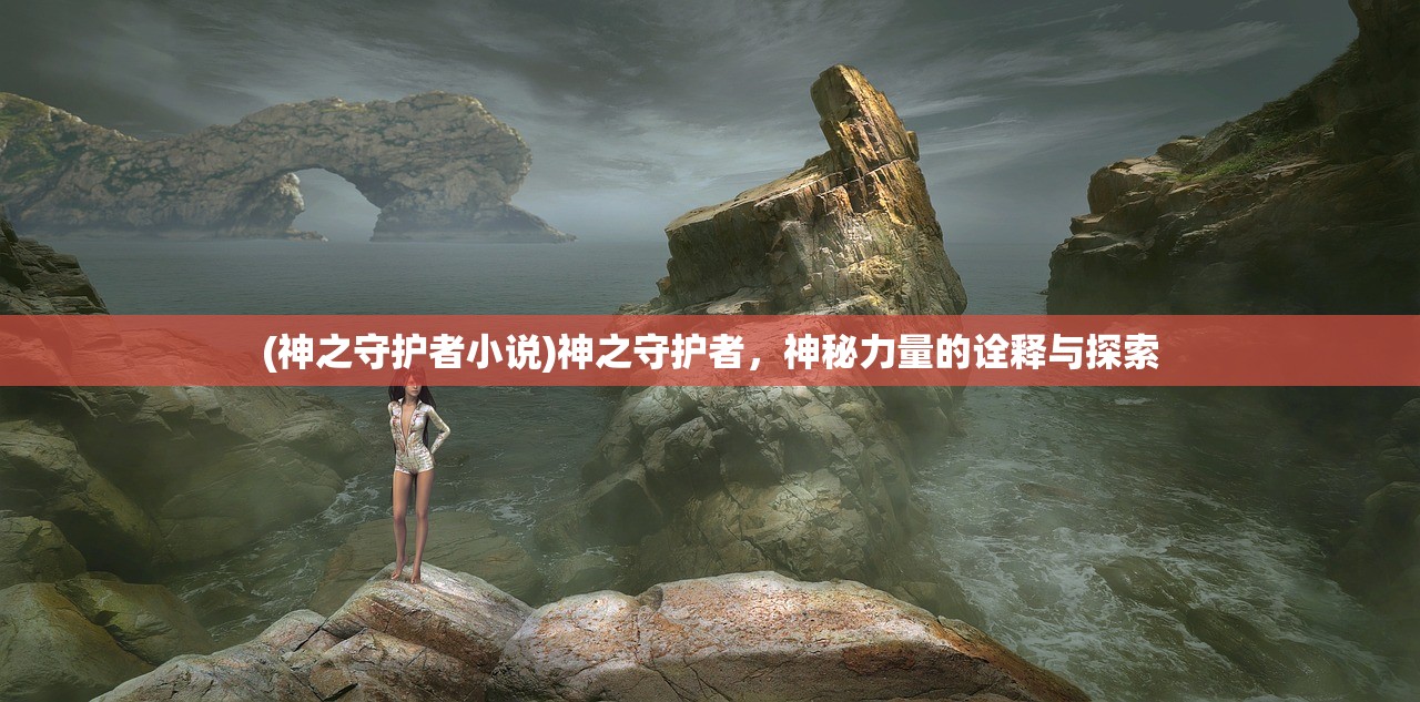 (神之守护者小说)神之守护者，神秘力量的诠释与探索