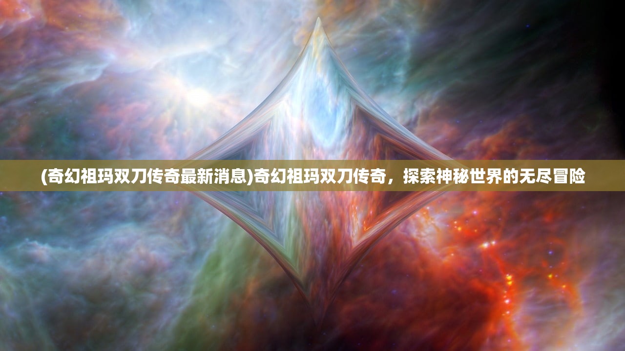 (奇幻祖玛双刀传奇最新消息)奇幻祖玛双刀传奇，探索神秘世界的无尽冒险