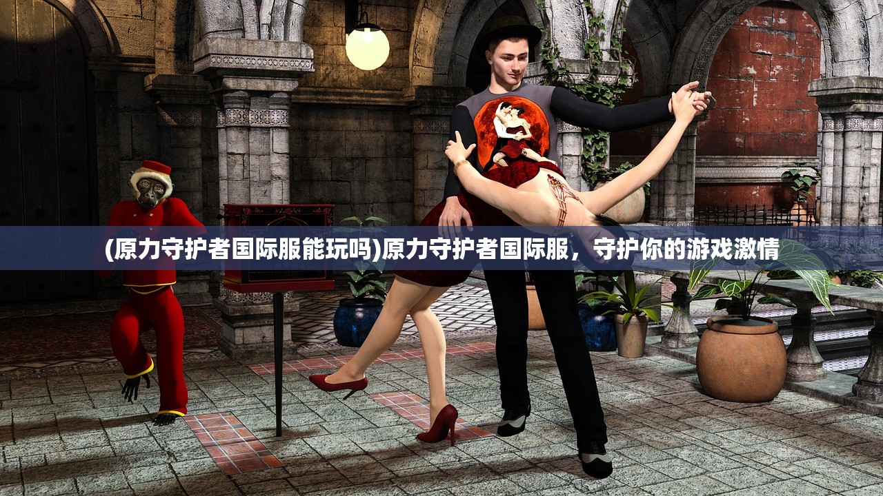 (原力守护者国际服能玩吗)原力守护者国际服，守护你的游戏激情