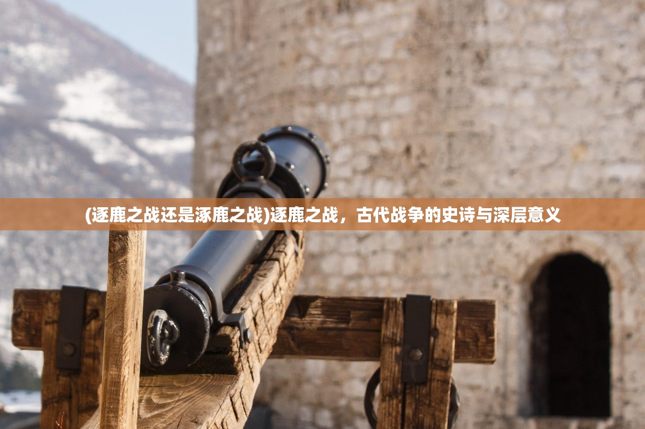 (逐鹿之战还是涿鹿之战)逐鹿之战，古代战争的史诗与深层意义