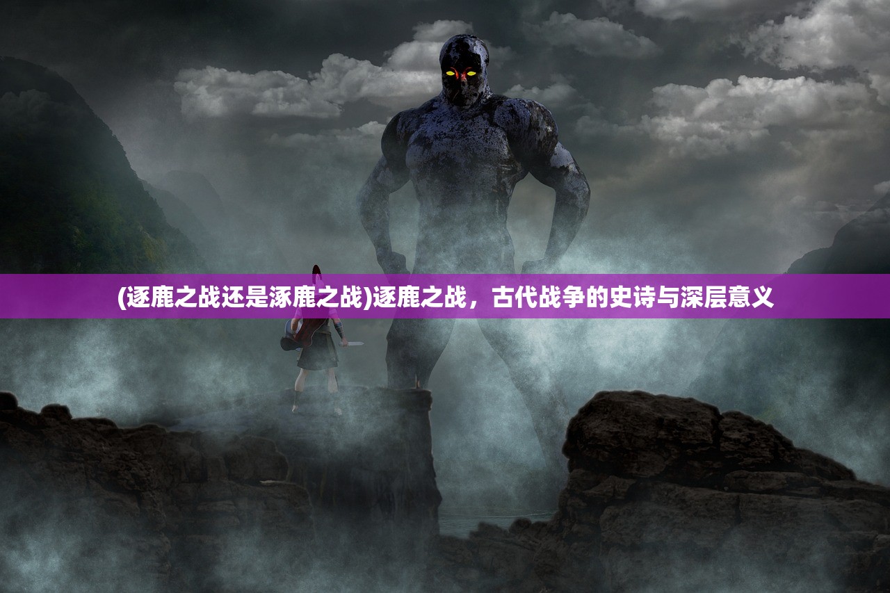(逐鹿之战还是涿鹿之战)逐鹿之战，古代战争的史诗与深层意义