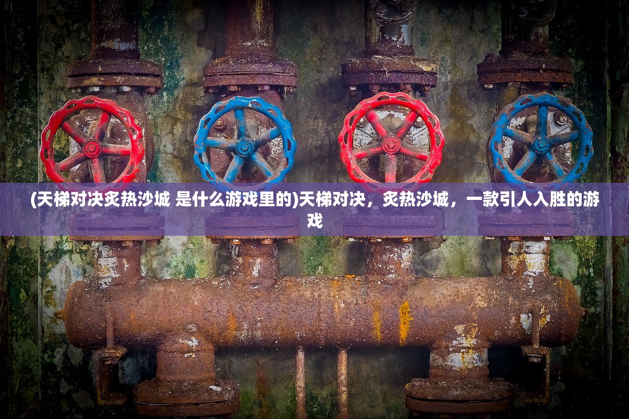 (天梯对决炙热沙城 是什么游戏里的)天梯对决，炙热沙城，一款引人入胜的游戏