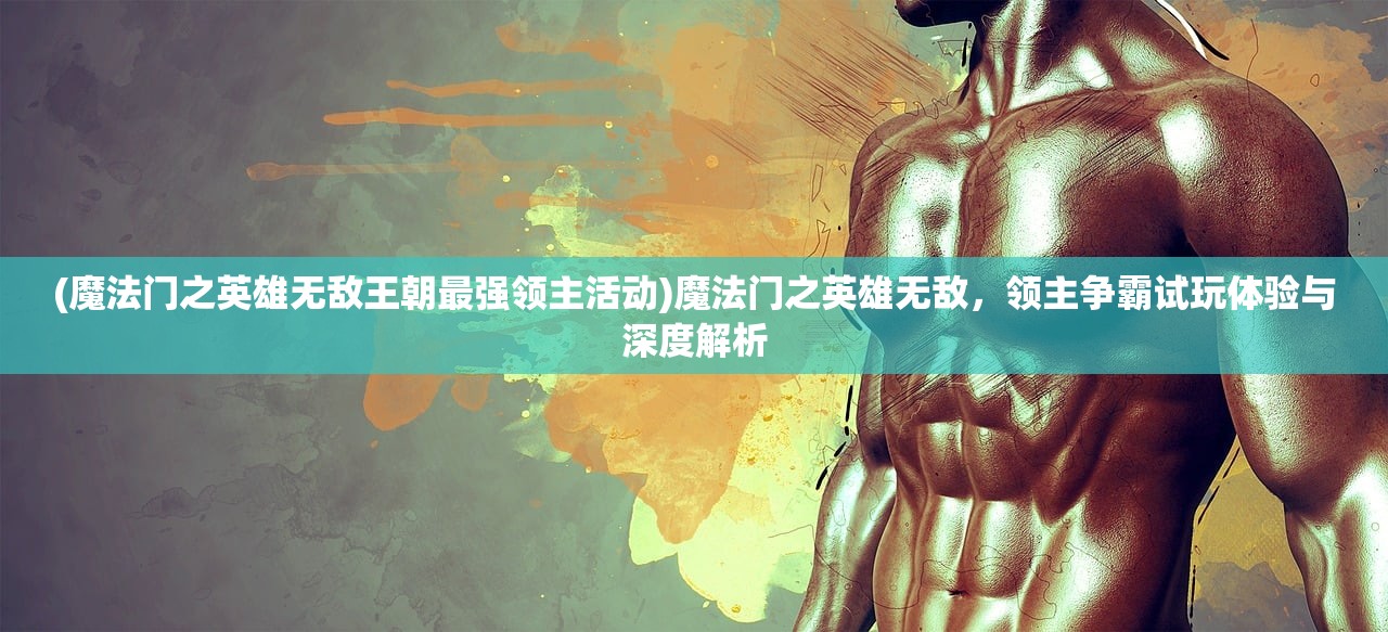 (魔法门之英雄无敌王朝最强领主活动)魔法门之英雄无敌，领主争霸试玩体验与深度解析