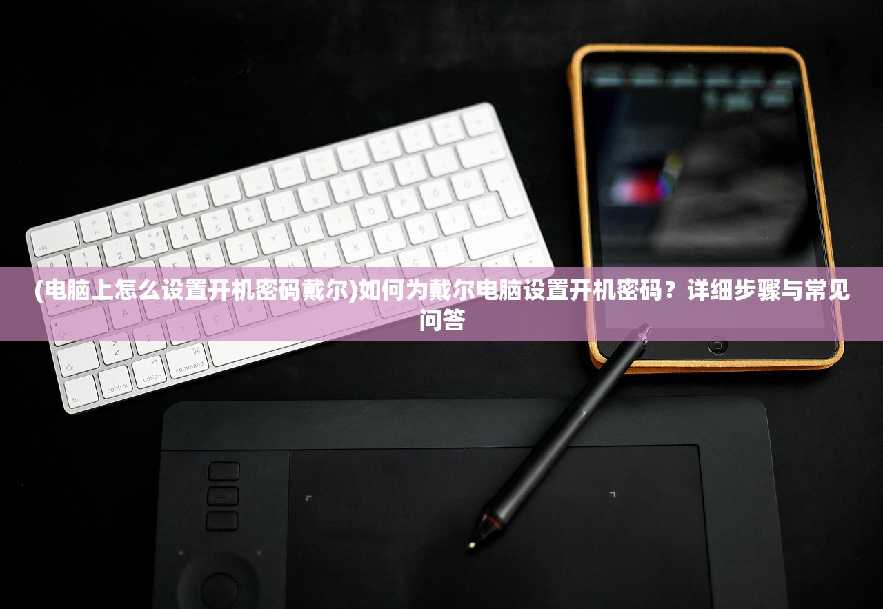 (电脑上怎么设置开机密码戴尔)如何为戴尔电脑设置开机密码？详细步骤与常见问答