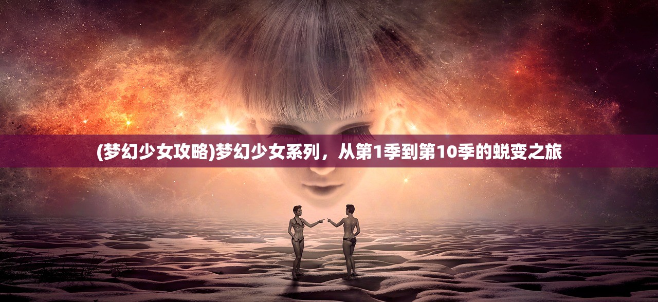 (梦幻少女攻略)梦幻少女系列，从第1季到第10季的蜕变之旅