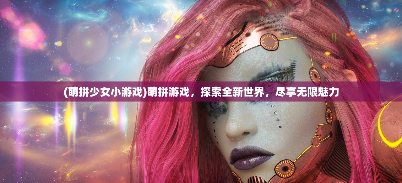 (萌拼少女小游戏)萌拼游戏，探索全新世界，尽享无限魅力