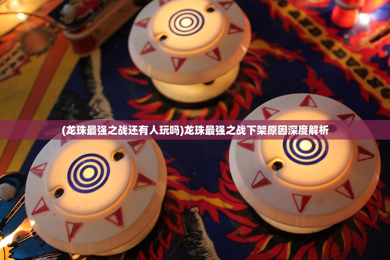 (龙珠最强之战还有人玩吗)龙珠最强之战下架原因深度解析