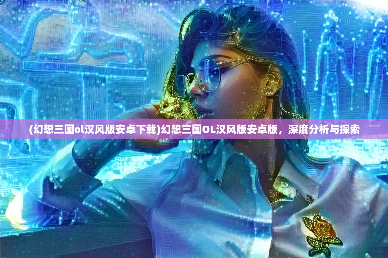(幻想三国ol汉风版安卓下载)幻想三国OL汉风版安卓版，深度分析与探索